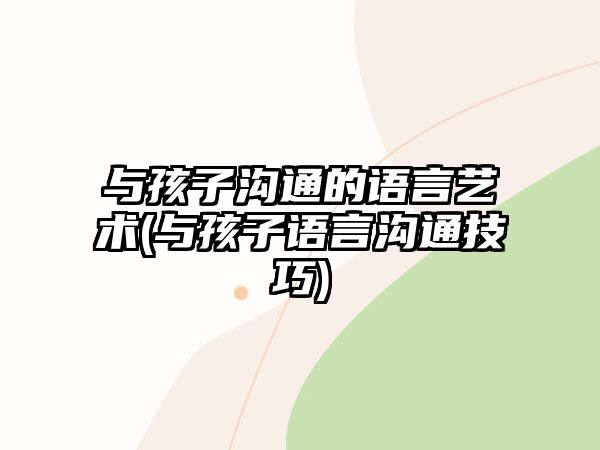 與孩子溝通的語言藝術(shù)(與孩子語言溝通技巧)