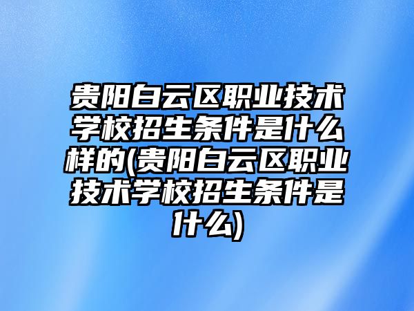 貴陽白云區(qū)職業(yè)技術(shù)學(xué)校招生條件是什么樣的(貴陽白云區(qū)職業(yè)技術(shù)學(xué)校招生條件是什么)