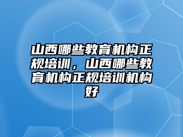 山西哪些教育機(jī)構(gòu)正規(guī)培訓(xùn)，山西哪些教育機(jī)構(gòu)正規(guī)培訓(xùn)機(jī)構(gòu)好