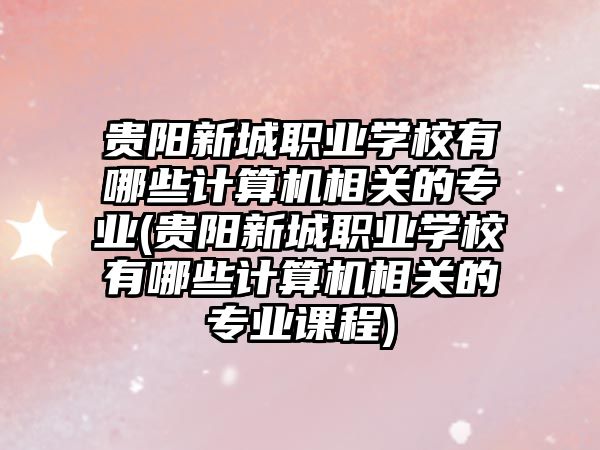 貴陽新城職業(yè)學校有哪些計算機相關(guān)的專業(yè)(貴陽新城職業(yè)學校有哪些計算機相關(guān)的專業(yè)課程)