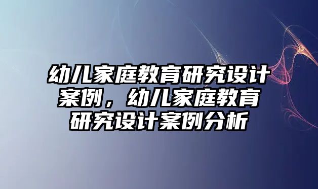 幼兒家庭教育研究設計案例，幼兒家庭教育研究設計案例分析