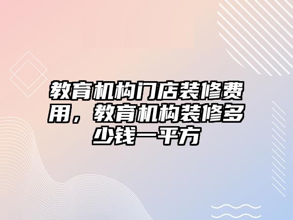 教育機(jī)構(gòu)門店裝修費(fèi)用，教育機(jī)構(gòu)裝修多少錢一平方