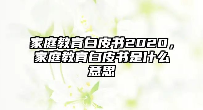 家庭教育白皮書2020，家庭教育白皮書是什么意思