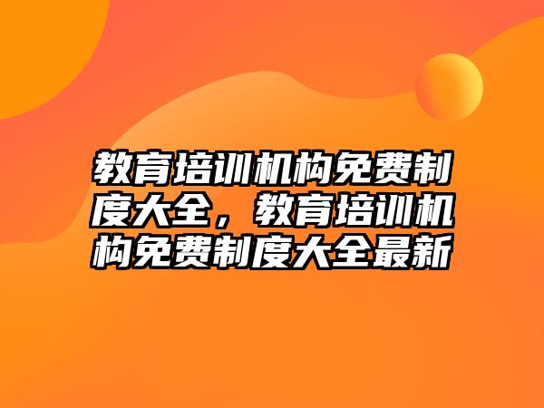 教育培訓(xùn)機構(gòu)免費制度大全，教育培訓(xùn)機構(gòu)免費制度大全最新