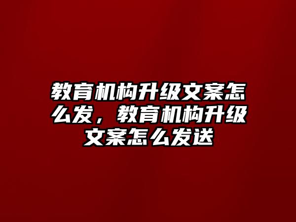 教育機(jī)構(gòu)升級文案怎么發(fā)，教育機(jī)構(gòu)升級文案怎么發(fā)送