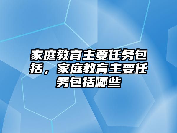 家庭教育主要任務(wù)包括，家庭教育主要任務(wù)包括哪些