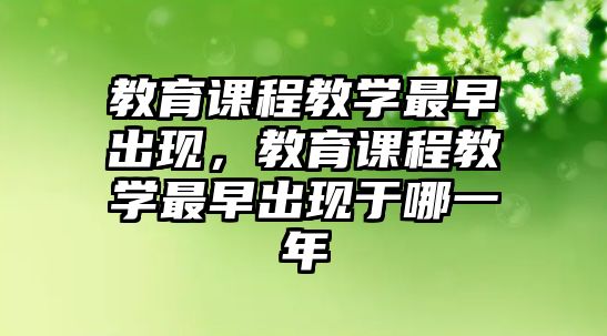 教育課程教學(xué)最早出現(xiàn)，教育課程教學(xué)最早出現(xiàn)于哪一年