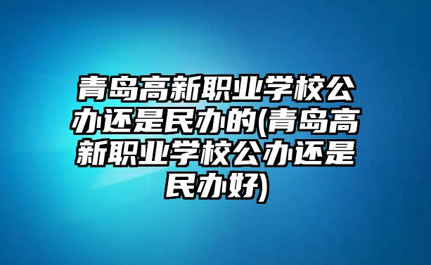 青島高新職業(yè)學(xué)校公辦還是民辦的(青島高新職業(yè)學(xué)校公辦還是民辦好)