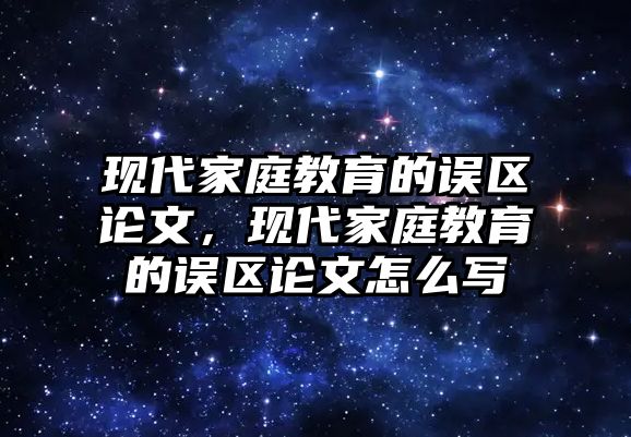 現(xiàn)代家庭教育的誤區(qū)論文，現(xiàn)代家庭教育的誤區(qū)論文怎么寫