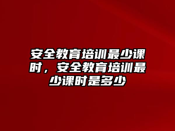 安全教育培訓(xùn)最少課時(shí)，安全教育培訓(xùn)最少課時(shí)是多少