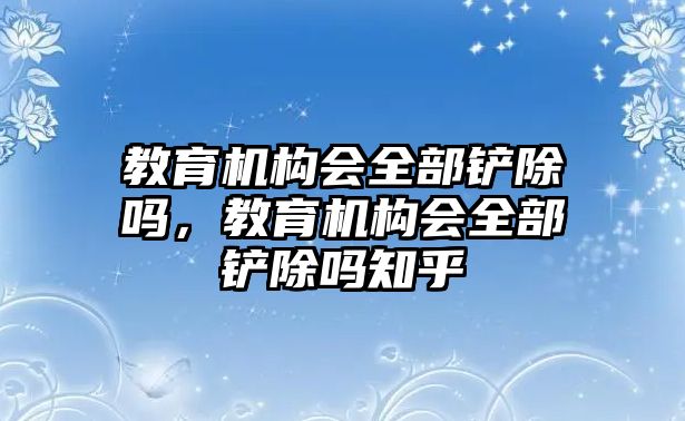 教育機構(gòu)會全部鏟除嗎，教育機構(gòu)會全部鏟除嗎知乎