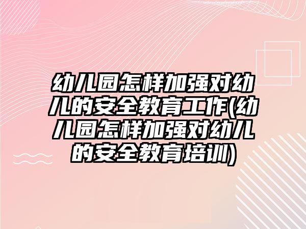 幼兒園怎樣加強(qiáng)對幼兒的安全教育工作(幼兒園怎樣加強(qiáng)對幼兒的安全教育培訓(xùn))