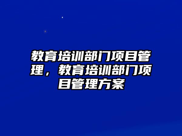 教育培訓(xùn)部門項(xiàng)目管理，教育培訓(xùn)部門項(xiàng)目管理方案