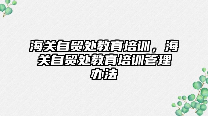 海關自貿處教育培訓，海關自貿處教育培訓管理辦法