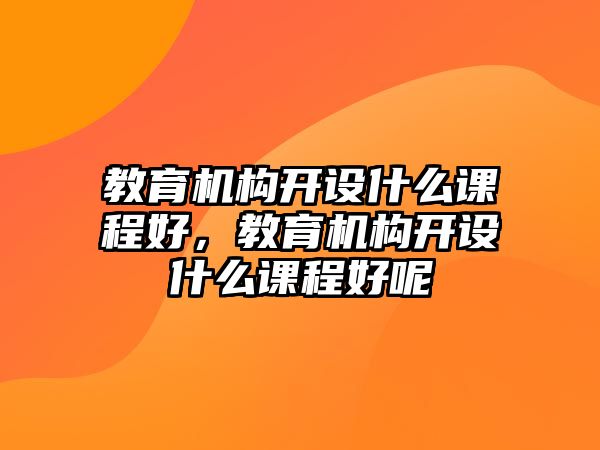 教育機(jī)構(gòu)開設(shè)什么課程好，教育機(jī)構(gòu)開設(shè)什么課程好呢