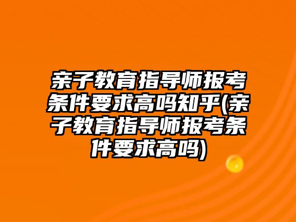 親子教育指導(dǎo)師報(bào)考條件要求高嗎知乎(親子教育指導(dǎo)師報(bào)考條件要求高嗎)