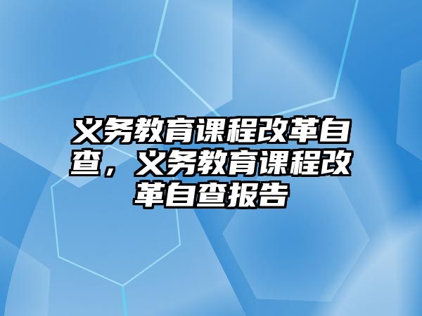 義務(wù)教育課程改革自查，義務(wù)教育課程改革自查報(bào)告