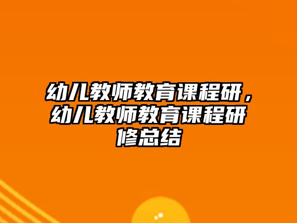 幼兒教師教育課程研，幼兒教師教育課程研修總結(jié)