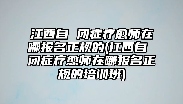 江西自 閉癥療愈師在哪報名正規(guī)的(江西自 閉癥療愈師在哪報名正規(guī)的培訓(xùn)班)