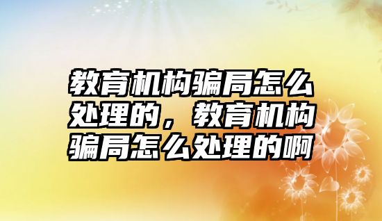 教育機構騙局怎么處理的，教育機構騙局怎么處理的啊