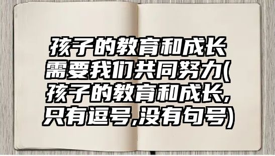 孩子的教育和成長需要我們共同努力(孩子的教育和成長,只有逗號,沒有句號)