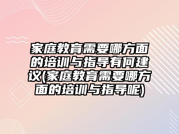 家庭教育需要哪方面的培訓(xùn)與指導(dǎo)有何建議(家庭教育需要哪方面的培訓(xùn)與指導(dǎo)呢)