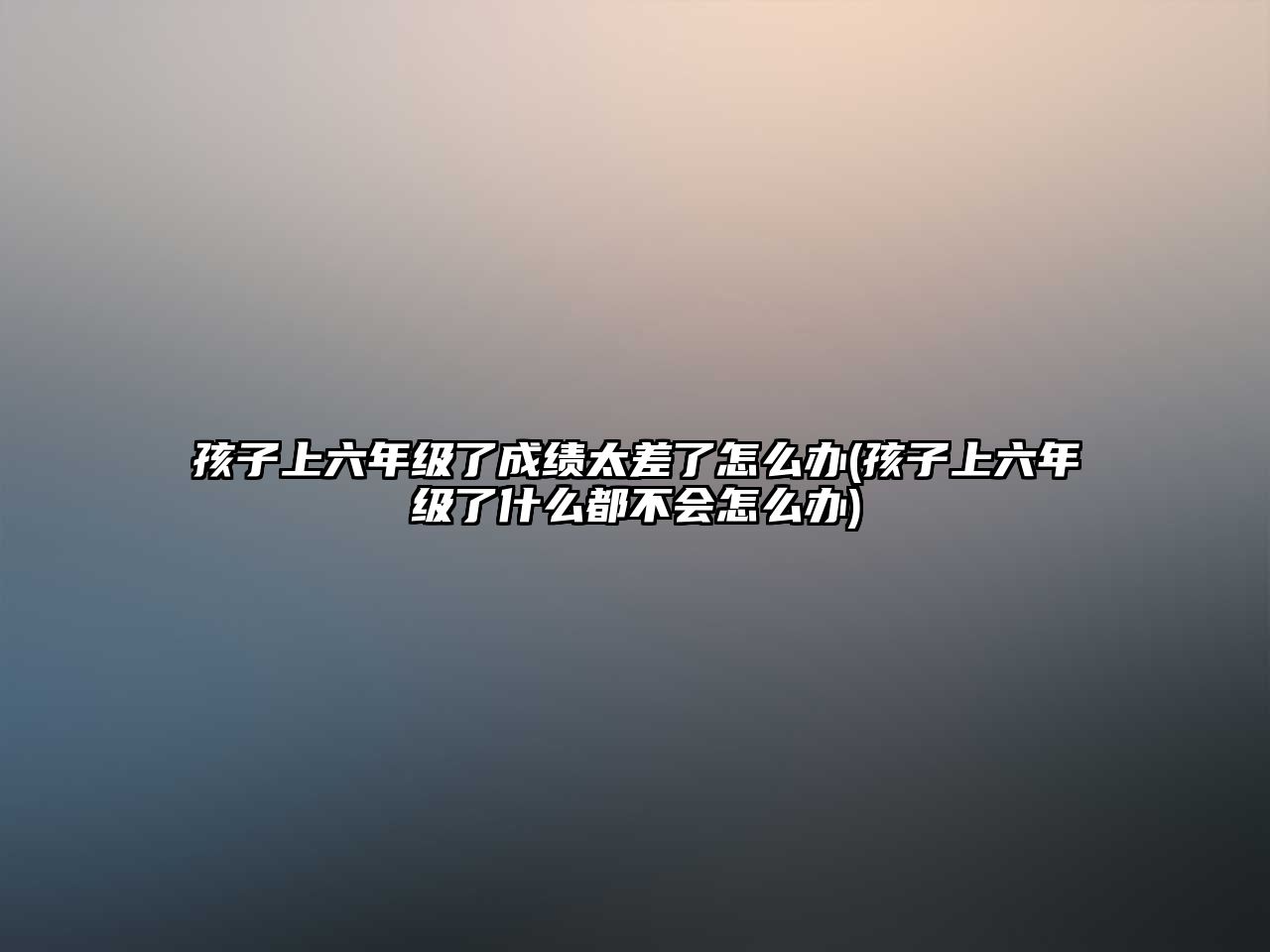 孩子上六年級(jí)了成績(jī)太差了怎么辦(孩子上六年級(jí)了什么都不會(huì)怎么辦)