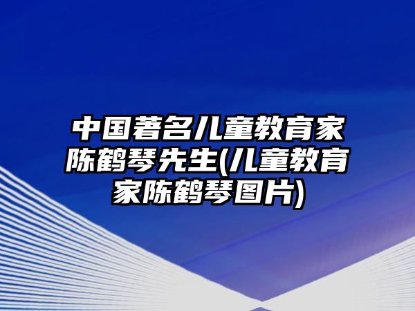 中國(guó)著名兒童教育家陳鶴琴先生(兒童教育家陳鶴琴圖片)