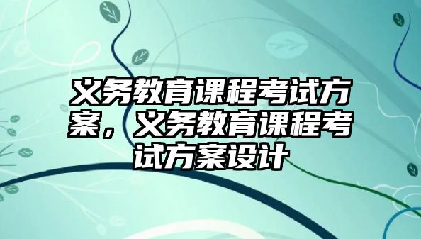 義務(wù)教育課程考試方案，義務(wù)教育課程考試方案設(shè)計