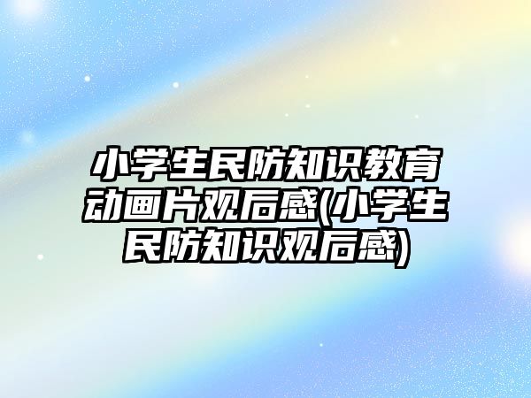 小學生民防知識教育動畫片觀后感(小學生民防知識觀后感)