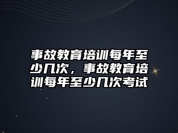 事故教育培訓每年至少幾次，事故教育培訓每年至少幾次考試