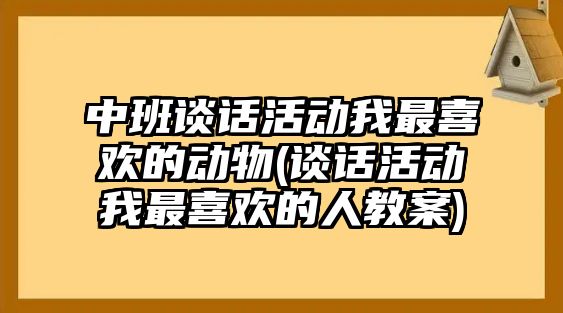 中班談話活動我最喜歡的動物(談話活動我最喜歡的人教案)