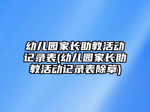 幼兒園家長(zhǎng)助教活動(dòng)記錄表(幼兒園家長(zhǎng)助教活動(dòng)記錄表除草)