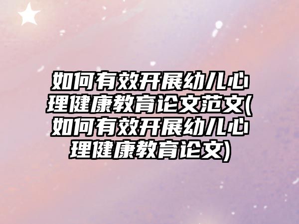 如何有效開展幼兒心理健康教育論文范文(如何有效開展幼兒心理健康教育論文)