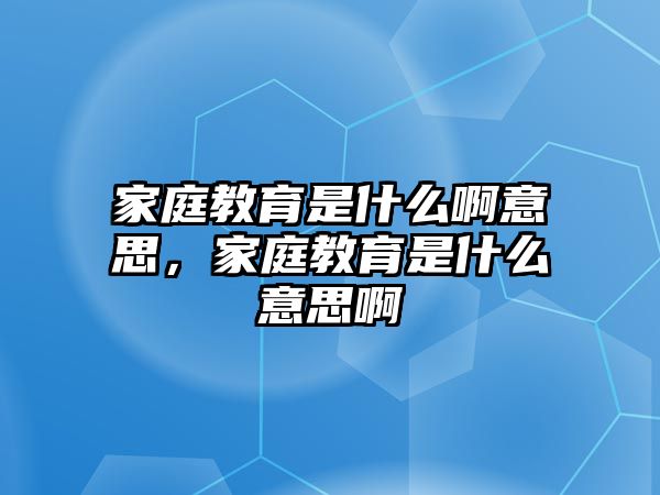 家庭教育是什么啊意思，家庭教育是什么意思啊