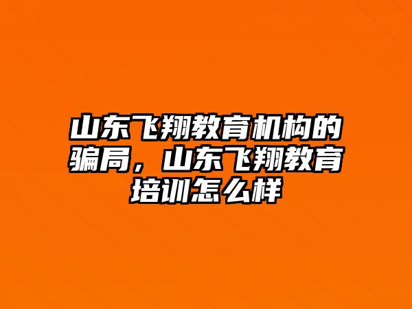 山東飛翔教育機(jī)構(gòu)的騙局，山東飛翔教育培訓(xùn)怎么樣