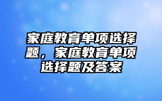 家庭教育單項(xiàng)選擇題，家庭教育單項(xiàng)選擇題及答案