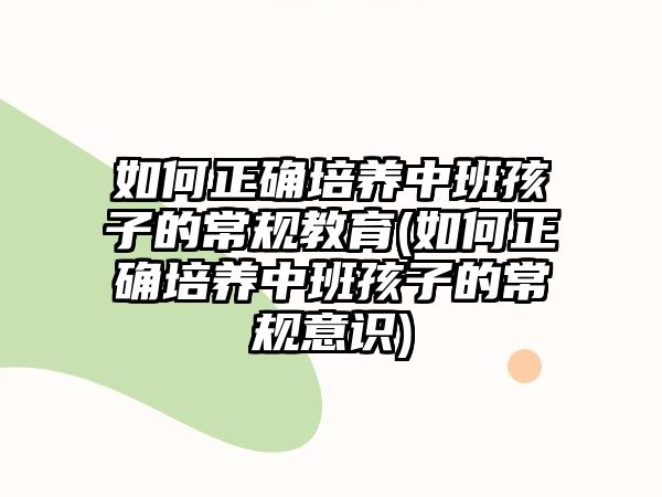 如何正確培養(yǎng)中班孩子的常規(guī)教育(如何正確培養(yǎng)中班孩子的常規(guī)意識)