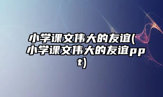 小學(xué)課文偉大的友誼(小學(xué)課文偉大的友誼ppt)