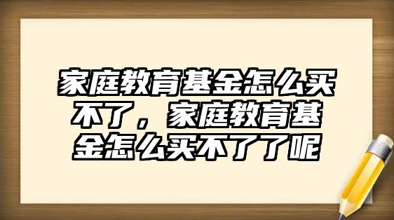 家庭教育基金怎么買不了，家庭教育基金怎么買不了了呢