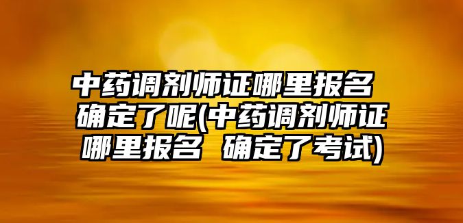 中藥調(diào)劑師證哪里報名 確定了呢(中藥調(diào)劑師證哪里報名 確定了考試)