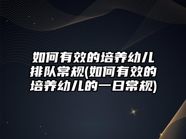 如何有效的培養(yǎng)幼兒排隊(duì)常規(guī)(如何有效的培養(yǎng)幼兒的一日常規(guī))