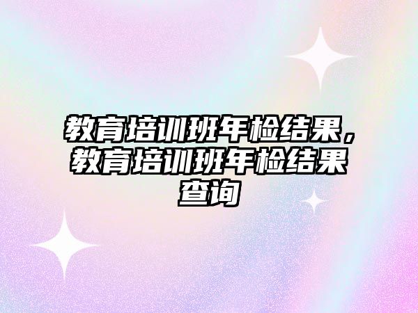 教育培訓班年檢結果，教育培訓班年檢結果查詢