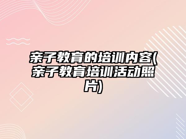 親子教育的培訓內容(親子教育培訓活動照片)