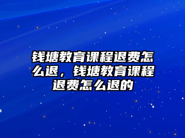 錢塘教育課程退費(fèi)怎么退，錢塘教育課程退費(fèi)怎么退的