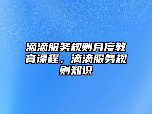 滴滴服務規(guī)則月度教育課程，滴滴服務規(guī)則知識