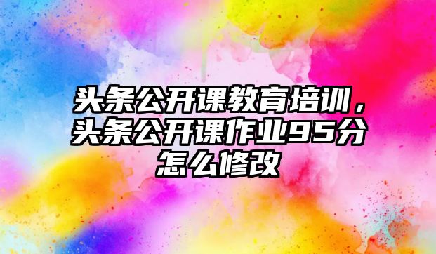 頭條公開課教育培訓，頭條公開課作業(yè)95分怎么修改