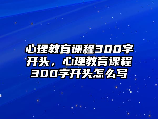 心理教育課程300字開(kāi)頭，心理教育課程300字開(kāi)頭怎么寫