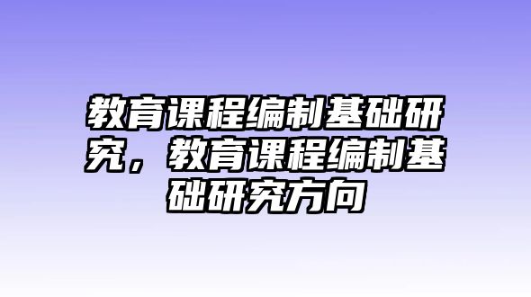 教育課程編制基礎(chǔ)研究，教育課程編制基礎(chǔ)研究方向