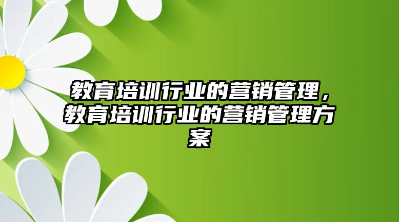 教育培訓行業(yè)的營銷管理，教育培訓行業(yè)的營銷管理方案